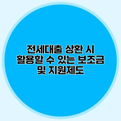 전세대출 상환 시 활용할 수 있는 보조금 및 지원제도