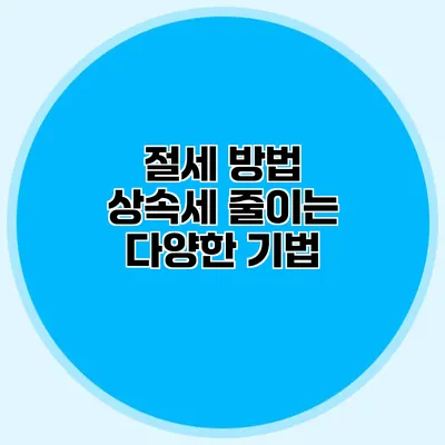 절세 방법 상속세 줄이는 다양한 기법