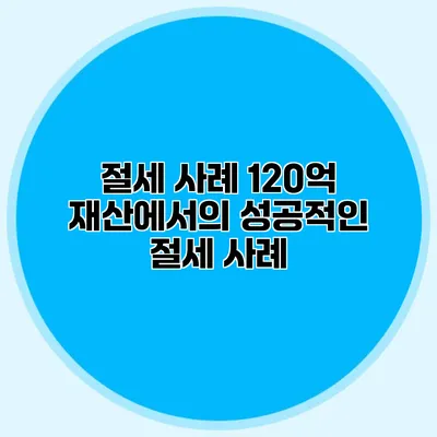 절세 사례 120억 재산에서의 성공적인 절세 사례