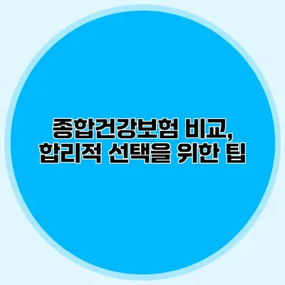 종합건강보험 비교, 합리적 선택을 위한 팁