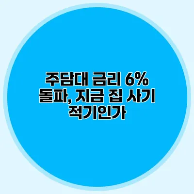 주담대 금리 6% 돌파, 지금 집 사기 적기인가?