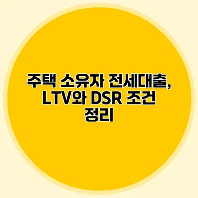 주택 소유자 전세대출, LTV와 DSR 조건 정리