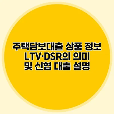 주택담보대출 상품 정보 LTV·DSR의 의미 및 신협 대출 설명