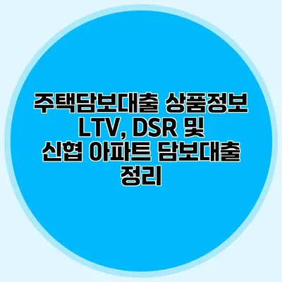 주택담보대출 상품정보 LTV, DSR 및 신협 아파트 담보대출 정리