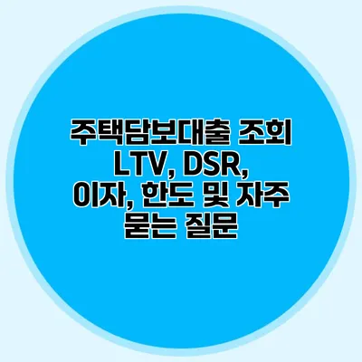 주택담보대출 조회 LTV, DSR, 이자, 한도 및 자주 묻는 질문