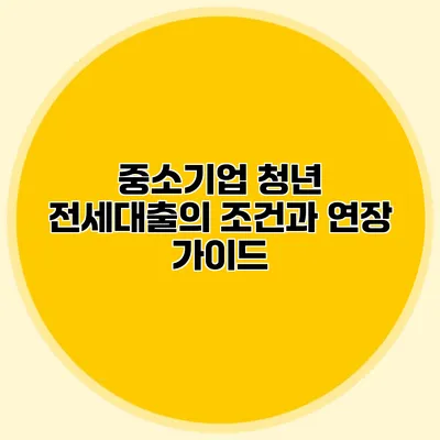 중소기업 청년 전세대출의 조건과 연장 가이드