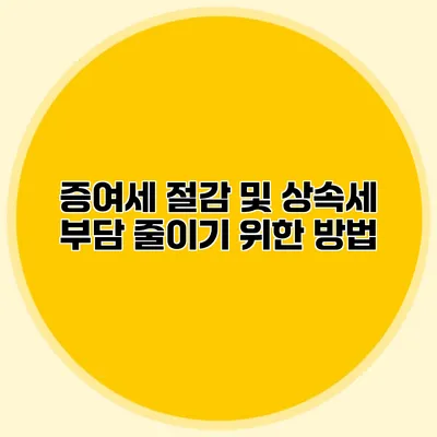 증여세 절감 및 상속세 부담 줄이기 위한 방법