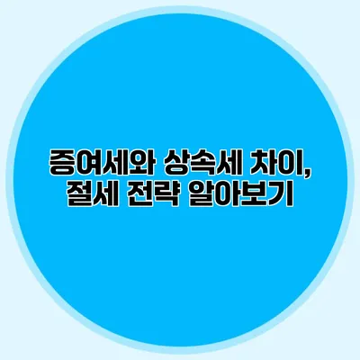 증여세와 상속세 차이, 절세 전략 알아보기