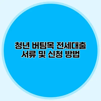 청년 버팀목 전세대출 서류 및 신청 방법