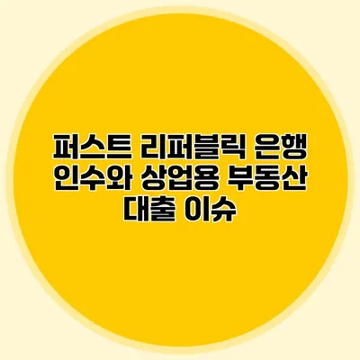 퍼스트 리퍼블릭 은행 인수와 상업용 부동산 대출 이슈