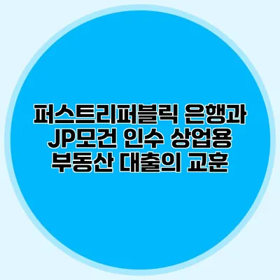 퍼스트리퍼블릭 은행과 JP모건 인수 상업용 부동산 대출의 교훈