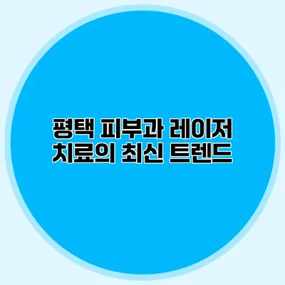 평택 피부과 레이저 치료의 최신 트렌드