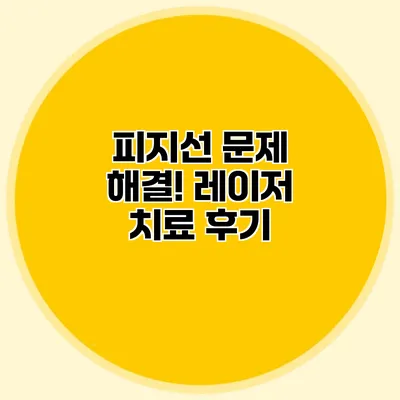 피지선 문제 해결! 레이저 치료 후기