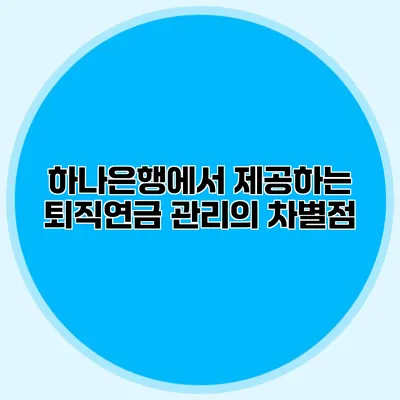 하나은행에서 제공하는 퇴직연금 관리의 차별점