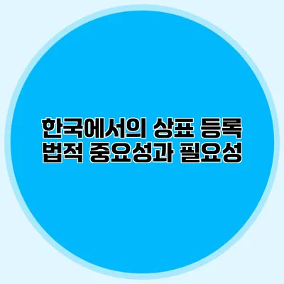 한국에서의 상표 등록 법적 중요성과 필요성