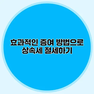 효과적인 증여 방법으로 상속세 절세하기