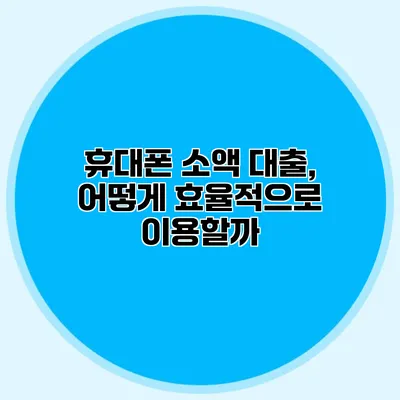 휴대폰 소액 대출, 어떻게 효율적으로 이용할까?