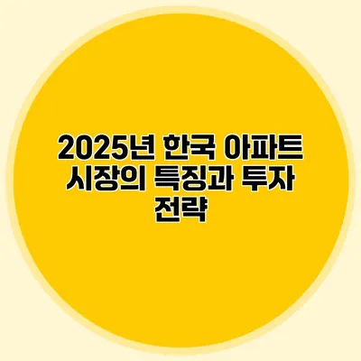 2025년 한국 아파트 시장의 특징과 투자 전략