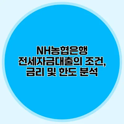 NH농협은행 전세자금대출의 조건, 금리 및 한도 분석