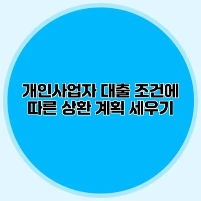 개인사업자 대출 조건에 따른 상환 계획 세우기