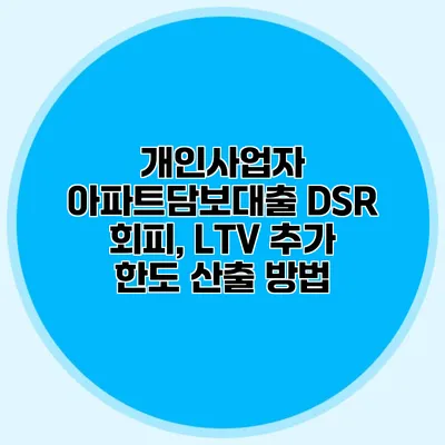 개인사업자 아파트담보대출 DSR 회피, LTV 추가 한도 산출 방법