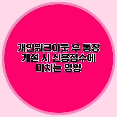 개인워크아웃 후 통장 개설 시 신용점수에 미치는 영향