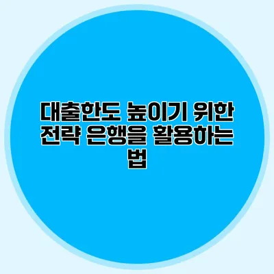 대출한도 높이기 위한 전략 은행을 활용하는 법