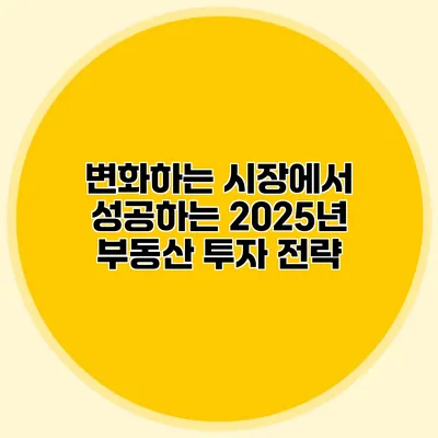 변화하는 시장에서 성공하는 2025년 부동산 투자 전략