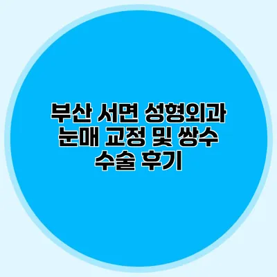 부산 서면 성형외과 눈매 교정 및 쌍수 수술 후기