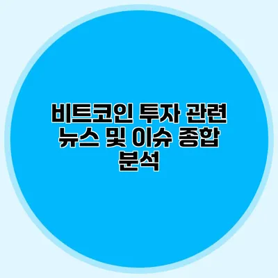 비트코인 투자 관련 뉴스 및 이슈 종합 분석