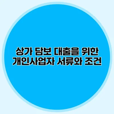 상가 담보 대출을 위한 개인사업자 서류와 조건