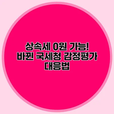 상속세 0원 가능! 바뀐 국세청 감정평가 대응법