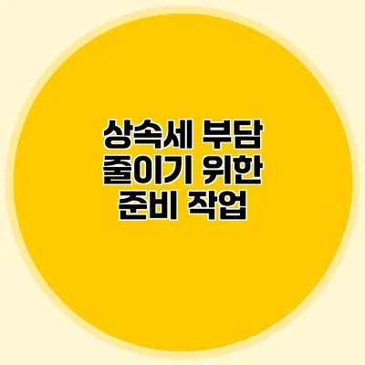 상속세 부담 줄이기 위한 준비 작업