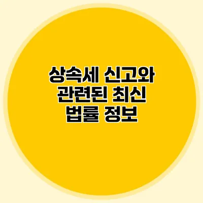 상속세 신고와 관련된 최신 법률 정보