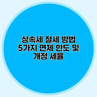 상속세 절세 방법 5가지 면제 한도 및 개정 세율