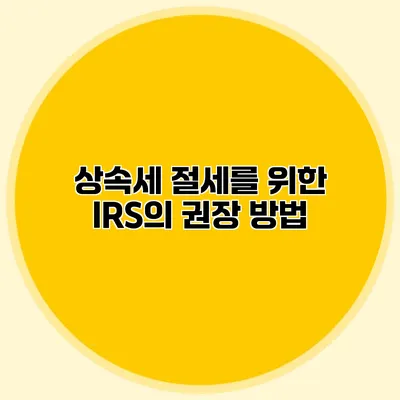 상속세 절세를 위한 IRS의 권장 방법