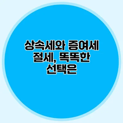 상속세와 증여세 절세, 똑똑한 선택은?