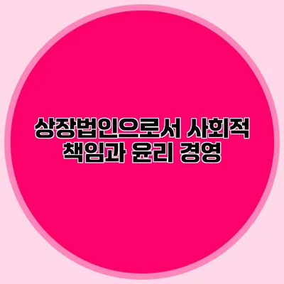 상장법인으로서 사회적 책임과 윤리 경영