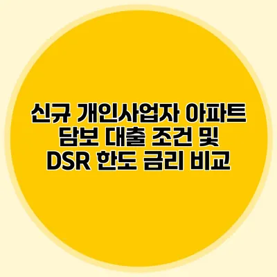 신규 개인사업자 아파트 담보 대출 조건 및 DSR 한도 금리 비교