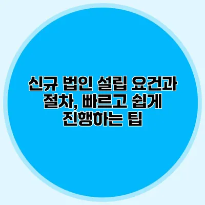 신규 법인 설립 요건과 절차, 빠르고 쉽게 진행하는 팁