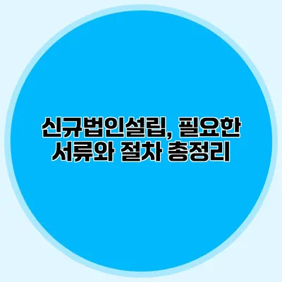 신규법인설립, 필요한 서류와 절차 총정리