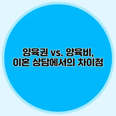 양육권 vs. 양육비, 이혼 상담에서의 차이점