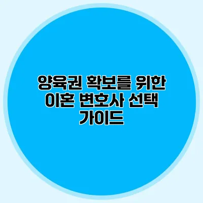 양육권 확보를 위한 이혼 변호사 선택 가이드