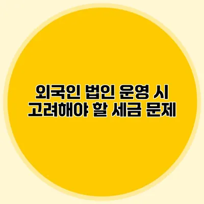 외국인 법인 운영 시 고려해야 할 세금 문제