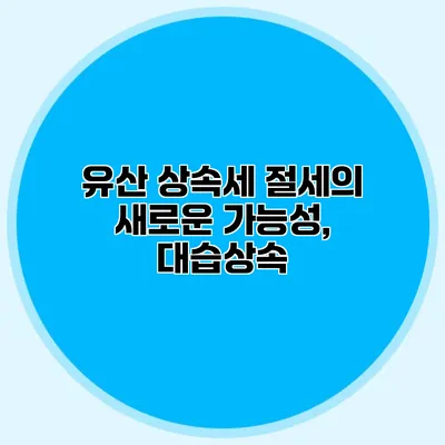 유산 상속세 절세의 새로운 가능성, 대습상속