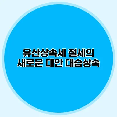 유산상속세 절세의 새로운 대안 대습상속