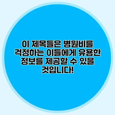 이 제목들은 병원비를 걱정하는 이들에게 유용한 정보를 제공할 수 있을 것입니다!