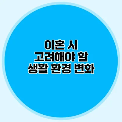 이혼 시 고려해야 할 생활 환경 변화