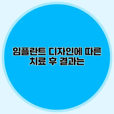 임플란트 디자인에 따른 치료 후 결과는?