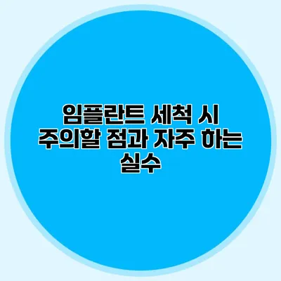 임플란트 세척 시 주의할 점과 자주 하는 실수